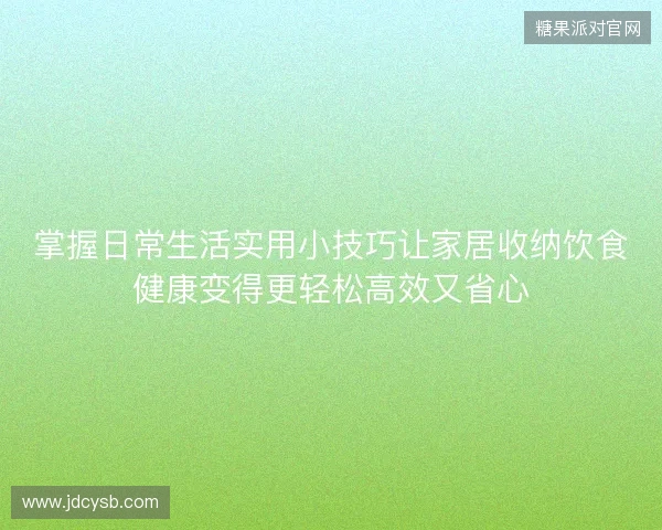 掌握日常生活实用小技巧让家居收纳饮食健康变得更轻松高效又省心